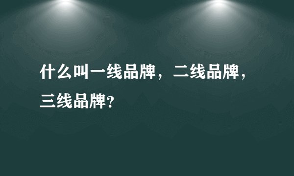 什么叫一线品牌，二线品牌，三线品牌？