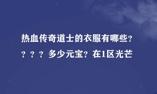 热血传奇道士的衣服有哪些？？？？多少元宝？在1区光芒