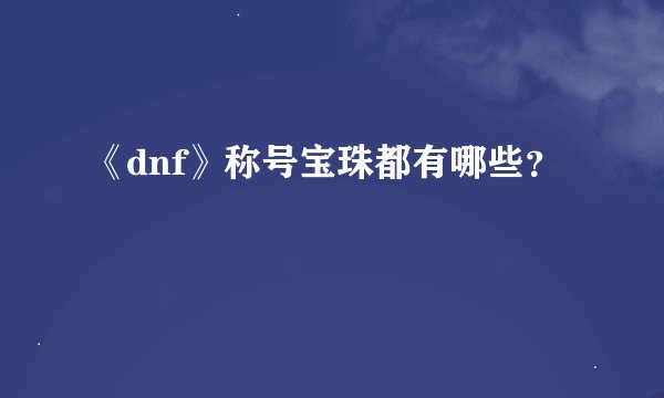 《dnf》称号宝珠都有哪些？