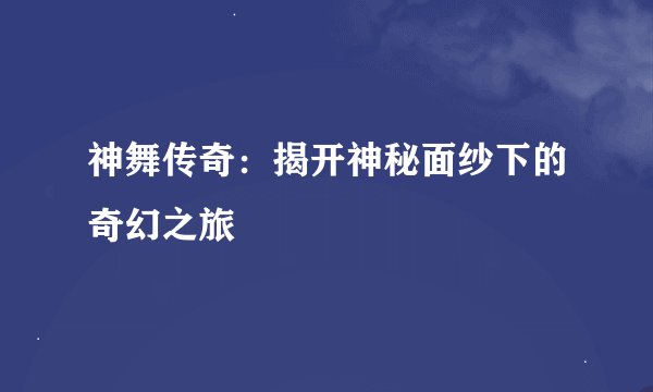 神舞传奇：揭开神秘面纱下的奇幻之旅