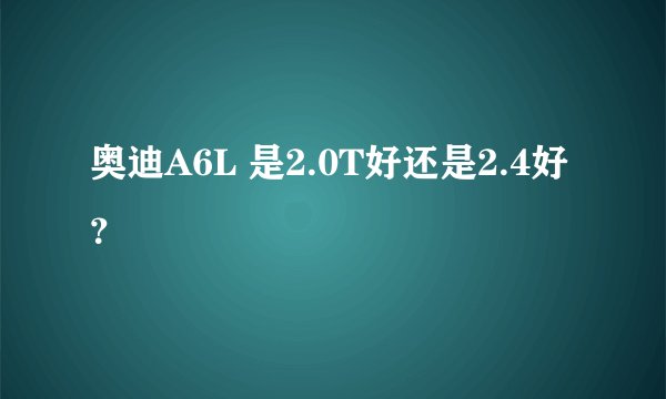 奥迪A6L 是2.0T好还是2.4好？