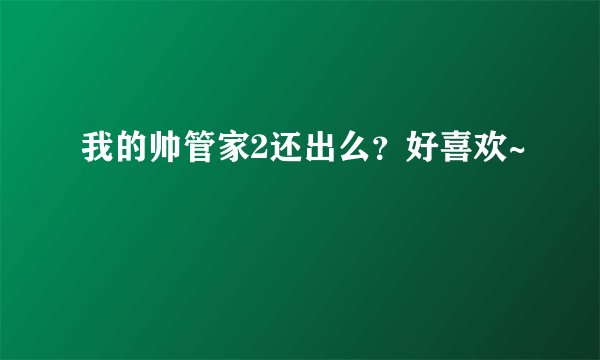 我的帅管家2还出么？好喜欢~