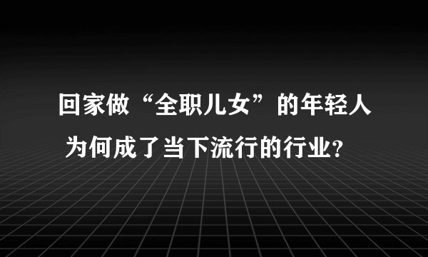 回家做“全职儿女”的年轻人 为何成了当下流行的行业？