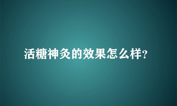 活糖神灸的效果怎么样？
