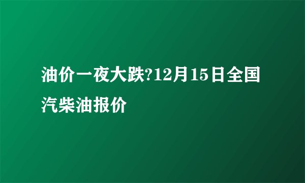 油价一夜大跌?12月15日全国汽柴油报价