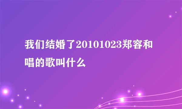 我们结婚了20101023郑容和唱的歌叫什么