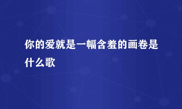 你的爱就是一幅含羞的画卷是什么歌