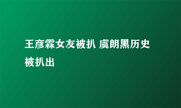 王彦霖女友被扒 虞朗黑历史被扒出