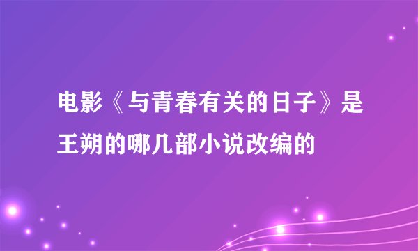 电影《与青春有关的日子》是王朔的哪几部小说改编的