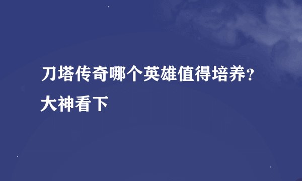 刀塔传奇哪个英雄值得培养？大神看下