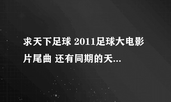 求天下足球 2011足球大电影片尾曲 还有同期的天下足球片尾曲 好像是2012 02 06 期的大神们帮帮忙