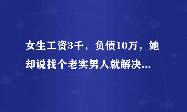 女生工资3千,负债10万,她却说找个老实男人就解决了,你怎么看?