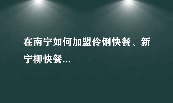 在南宁如何加盟伶俐快餐、新宁柳快餐...