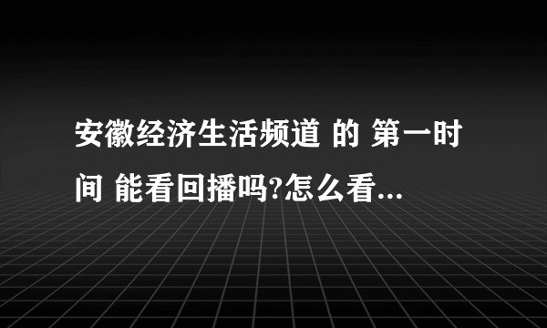 安徽经济生活频道 的 第一时间 能看回播吗?怎么看？ 是回播，不是第二天的重播