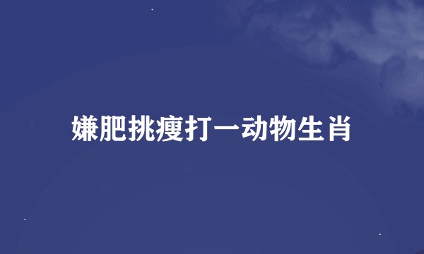 嫌肥挑瘦打一动物生肖