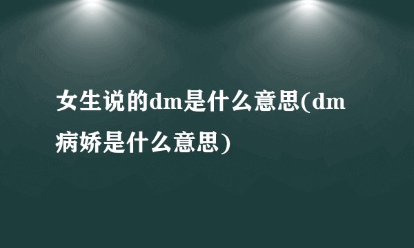 女生说的dm是什么意思(dm病娇是什么意思)