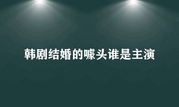 韩剧结婚的噱头谁是主演