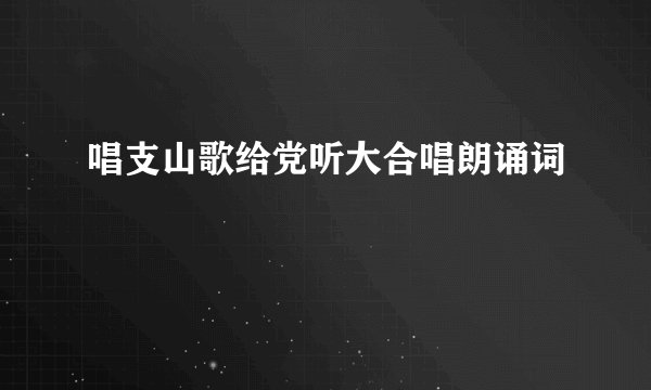 唱支山歌给党听大合唱朗诵词