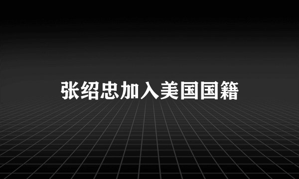 张绍忠加入美国国籍