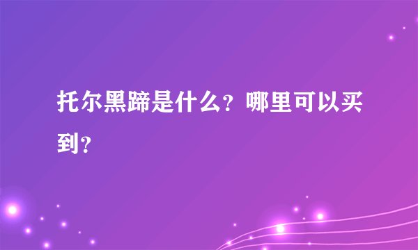 托尔黑蹄是什么？哪里可以买到？