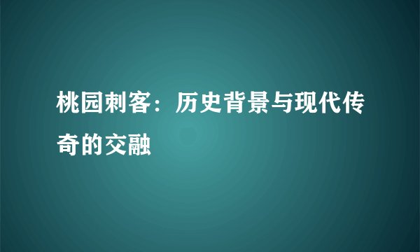 桃园刺客：历史背景与现代传奇的交融