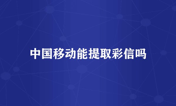 中国移动能提取彩信吗