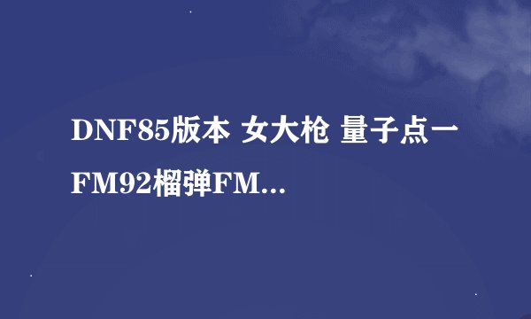 DNF85版本 女大枪 量子点一 FM92榴弹FM31榴弹发射器怎么取舍 再求个修罗 鬼泣刷图加点？
