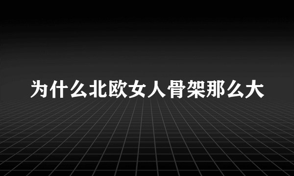为什么北欧女人骨架那么大
