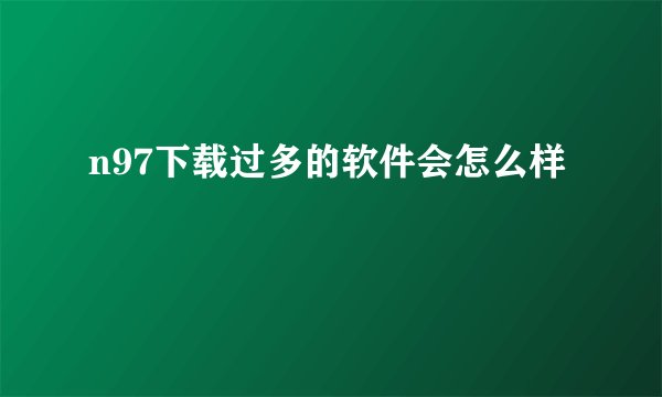 n97下载过多的软件会怎么样