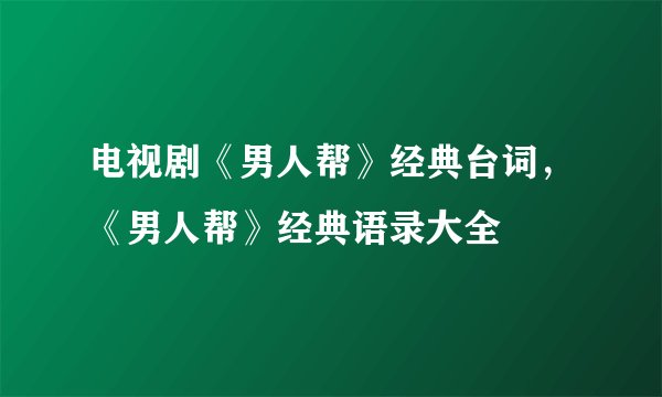 电视剧《男人帮》经典台词，《男人帮》经典语录大全