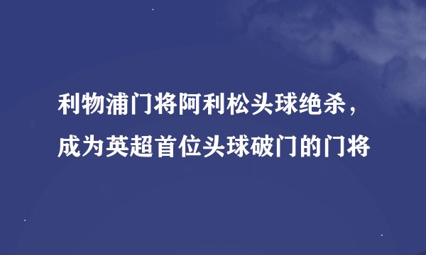 利物浦门将阿利松头球绝杀，成为英超首位头球破门的门将