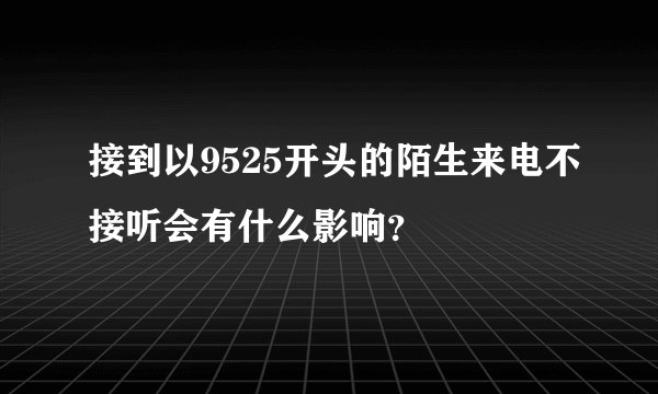 接到以9525开头的陌生来电不接听会有什么影响？