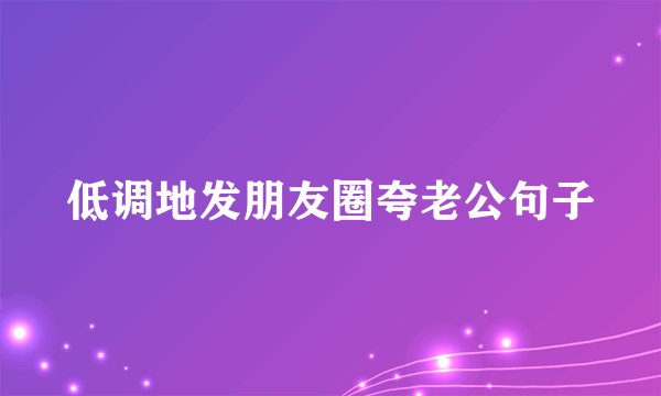 低调地发朋友圈夸老公句子