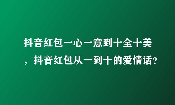 抖音红包一心一意到十全十美，抖音红包从一到十的爱情话？