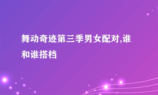 舞动奇迹第三季男女配对,谁和谁搭档