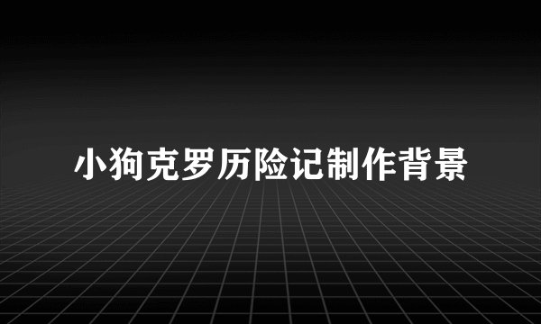 小狗克罗历险记制作背景