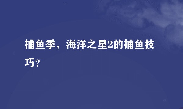 捕鱼季，海洋之星2的捕鱼技巧？