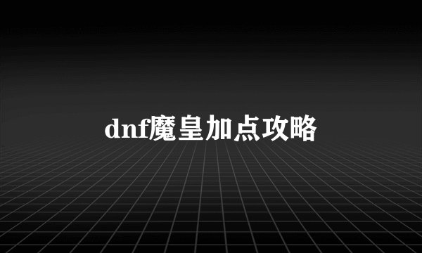 dnf魔皇加点攻略