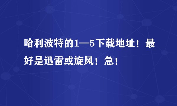 哈利波特的1—5下载地址!最好是迅雷或旋风!急!