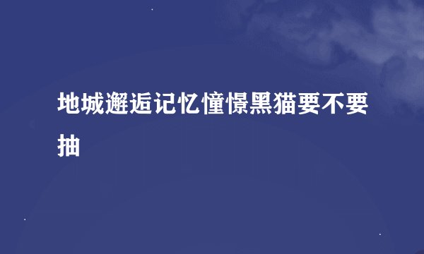 地城邂逅记忆憧憬黑猫要不要抽
