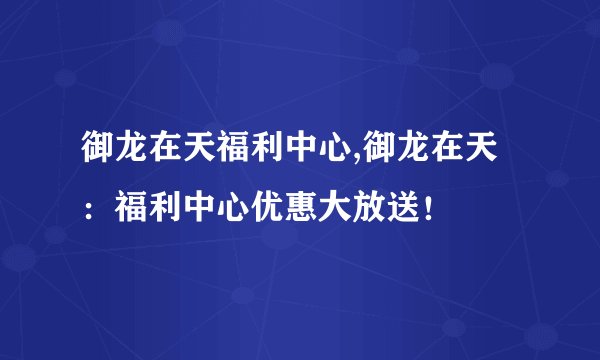 御龙在天福利中心,御龙在天：福利中心优惠大放送！