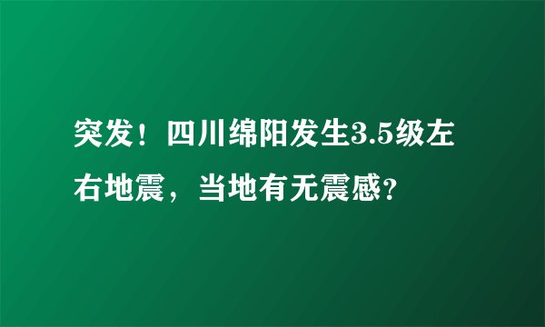 突发！四川绵阳发生3.5级左右地震，当地有无震感？