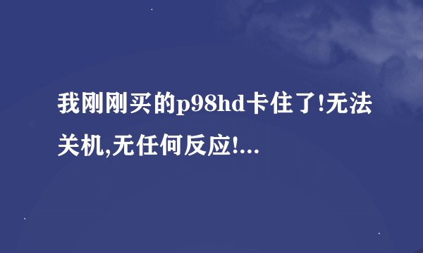 我刚刚买的p98hd卡住了!无法关机,无任何反应!!我该肿么办!!!