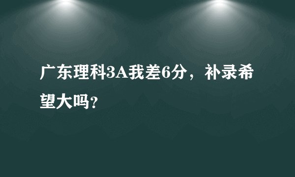 广东理科3A我差6分，补录希望大吗？