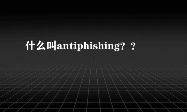 什么叫antiphishing？？