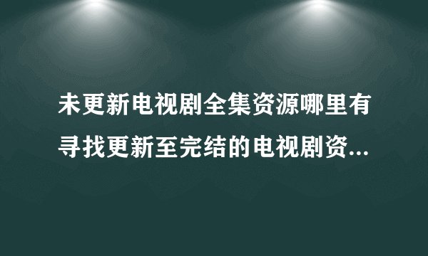 未更新电视剧全集资源哪里有寻找更新至完结的电视剧资源在哪里