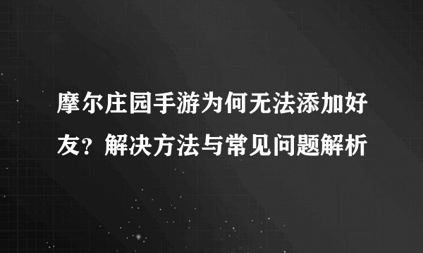 摩尔庄园手游为何无法添加好友？解决方法与常见问题解析
