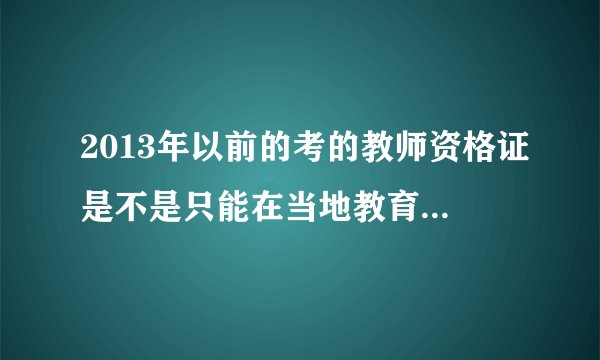 2013年以前的考的教师资格证是不是只能在当地教育局系统查询得到