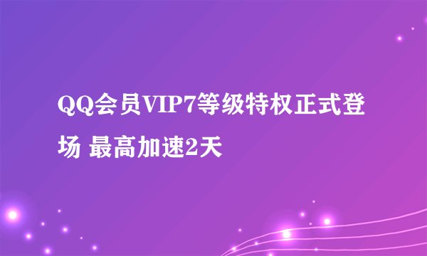 QQ会员VIP7等级特权正式登场 最高加速2天