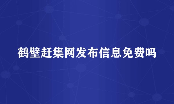 鹤壁赶集网发布信息免费吗